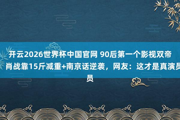 开云2026世界杯中国官网 90后第一个影视双帝!肖战靠15斤减重+南京话逆袭,网友:这才是真演员