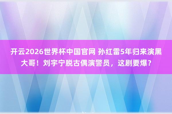 开云2026世界杯中国官网 孙红雷5年归来演黑大哥!刘宇宁脱古偶演警员,这剧要爆?
