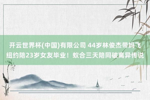 开云世界杯(中国)有限公司 44岁林俊杰带妈飞纽约陪23岁女友毕业!蚁合三天陪同破离异传说