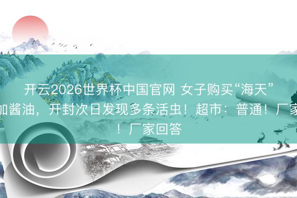 开云2026世界杯中国官网 女子购买“海天”零添加酱油,开封次日发现多条活虫!超市:普通!厂家回答