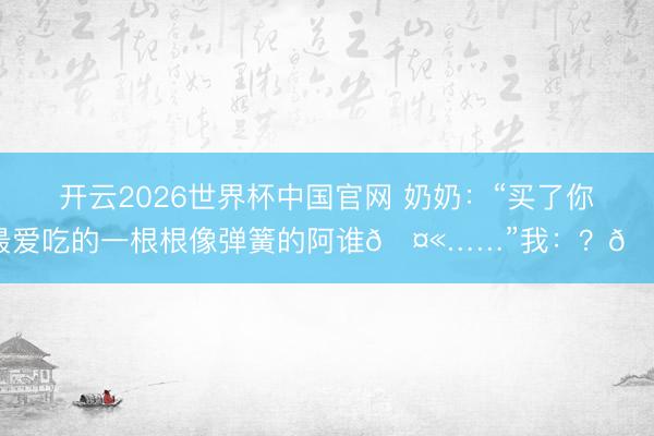 开云2026世界杯中国官网 奶奶:“买了你最爱吃的一根根像弹簧的阿谁🤫……”我:?🤔
