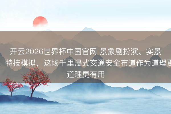 开云2026世界杯中国官网 景象剧扮演、实景体验、特技模拟,这场千里浸式交通安全布道作为道理更有用