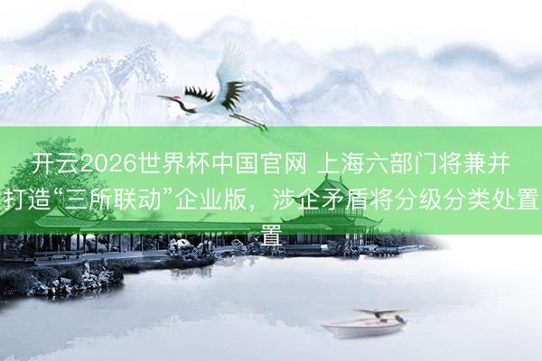 开云2026世界杯中国官网 上海六部门将兼并打造“三所联动”企业版，涉企矛盾将分级分类处置
