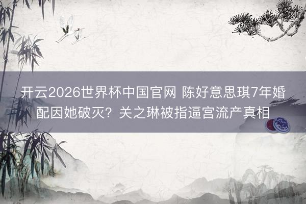 开云2026世界杯中国官网 陈好意思琪7年婚配因她破灭?关之琳被指逼宫流产真相