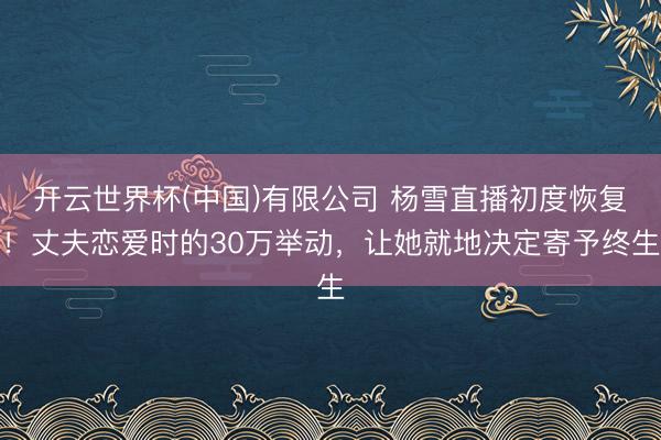 开云世界杯(中国)有限公司 杨雪直播初度恢复！丈夫恋爱时的30万举动，让她就地决定寄予终生