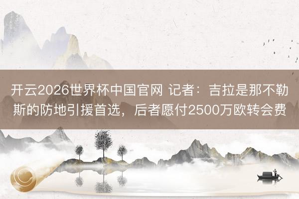 开云2026世界杯中国官网 记者:吉拉是那不勒斯的防地引援首选,后者愿付2500万欧转会费