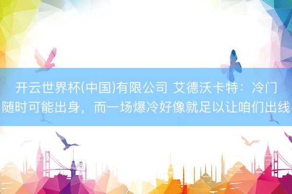 开云世界杯(中国)有限公司 艾德沃卡特:冷门随时可能出身,而一场爆冷好像就足以让咱们出线
