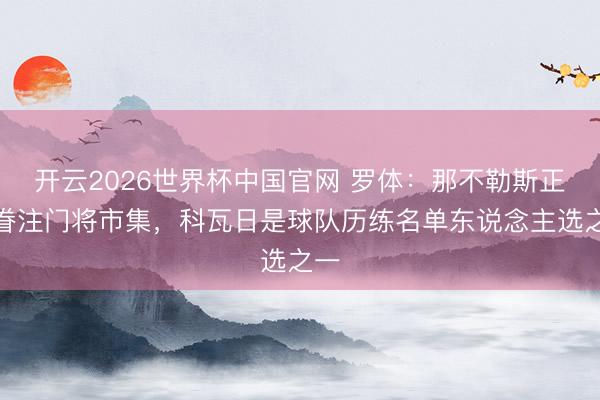 开云2026世界杯中国官网 罗体:那不勒斯正在眷注门将市集,科瓦日是球队历练名单东说念主选之一