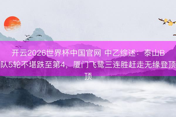 开云2026世界杯中国官网 中乙综述:泰山B队5轮不堪跌至第4,厦门飞鹭三连胜赶走无缘登顶