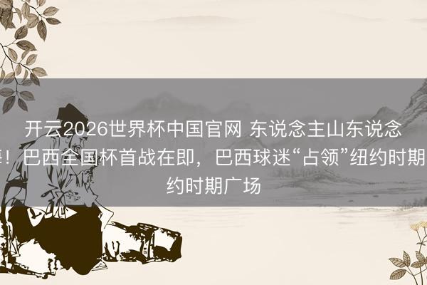 开云2026世界杯中国官网 东说念主山东说念主海!巴西全国杯首战在即,巴西球迷“占领”纽约时期广场