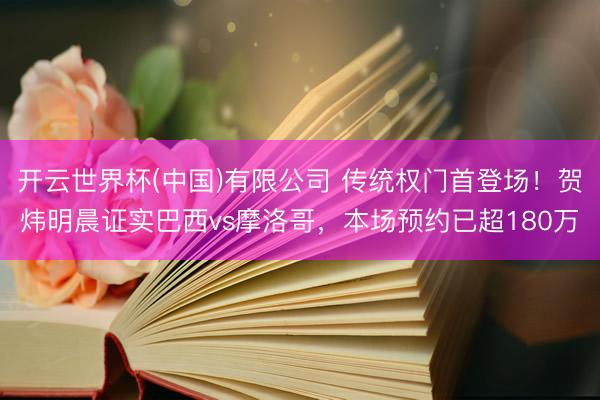 开云世界杯(中国)有限公司 传统权门首登场!贺炜明晨证实巴西vs摩洛哥,本场预约已超180万