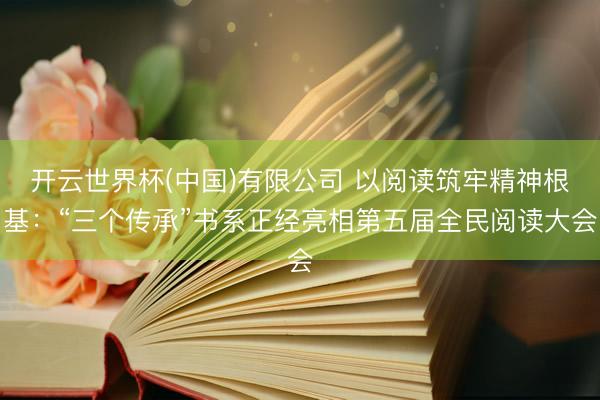 开云世界杯(中国)有限公司 以阅读筑牢精神根基:“三个传承”书系正经亮相第五届全民阅读大会