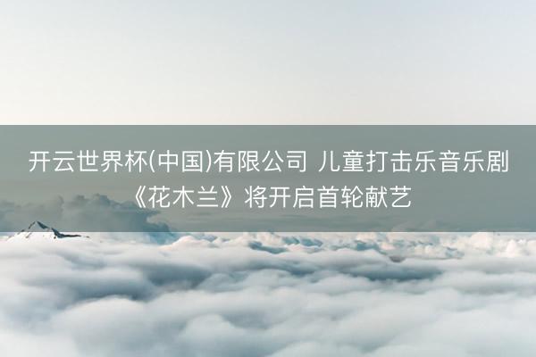 开云世界杯(中国)有限公司 儿童打击乐音乐剧《花木兰》将开启首轮献艺