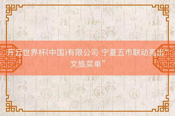 开云世界杯(中国)有限公司 宁夏五市联动亮出“文旅菜单”