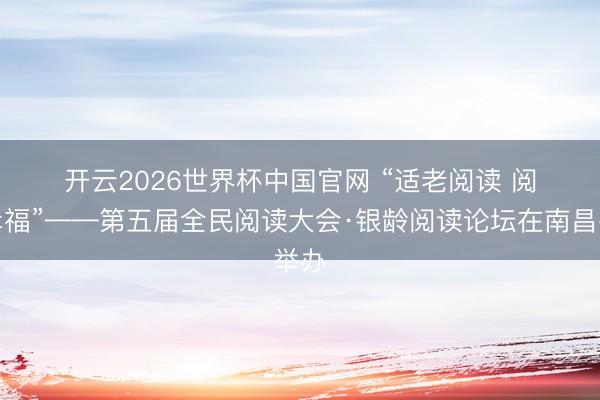 开云2026世界杯中国官网 “适老阅读 阅见幸福”——第五届全民阅读大会·银龄阅读论坛在南昌举办