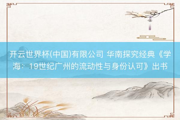 开云世界杯(中国)有限公司 华南探究经典《学海：19世纪广州的流动性与身份认可》出书