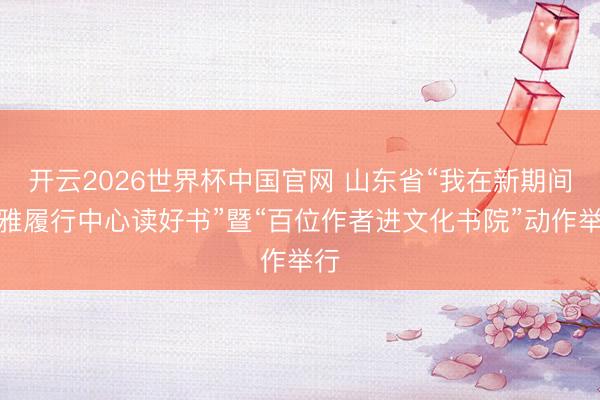 开云2026世界杯中国官网 山东省“我在新期间娴雅履行中心读好书”暨“百位作者进文化书院”动作举行