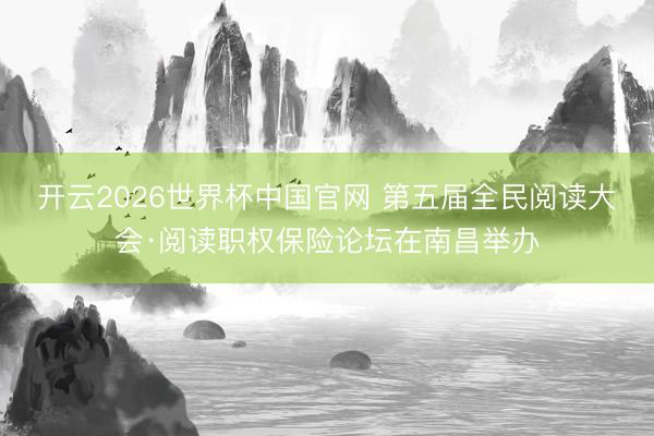 开云2026世界杯中国官网 第五届全民阅读大会·阅读职权保险论坛在南昌举办