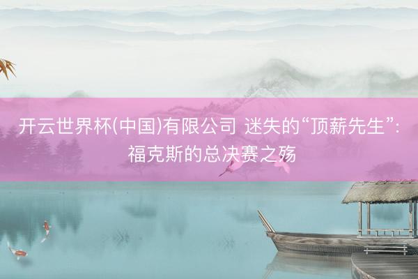 开云世界杯(中国)有限公司 迷失的“顶薪先生”: 福克斯的总决赛之殇