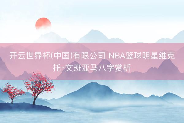开云世界杯(中国)有限公司 NBA篮球明星维克托·文班亚马八字赏析