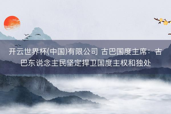 开云世界杯(中国)有限公司 古巴国度主席:古巴东说念主民坚定捍卫国度主权和独处