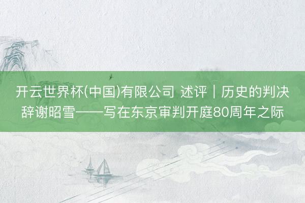 开云世界杯(中国)有限公司 述评|历史的判决辞谢昭雪——写在东京审判开庭80周年之际