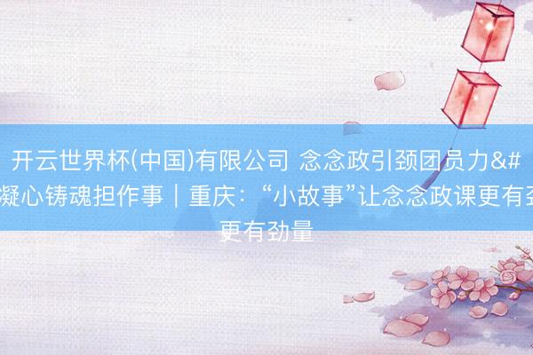开云世界杯(中国)有限公司 念念政引颈团员力 凝心铸魂担作事|重庆:“小故事”让念念政课更有劲量