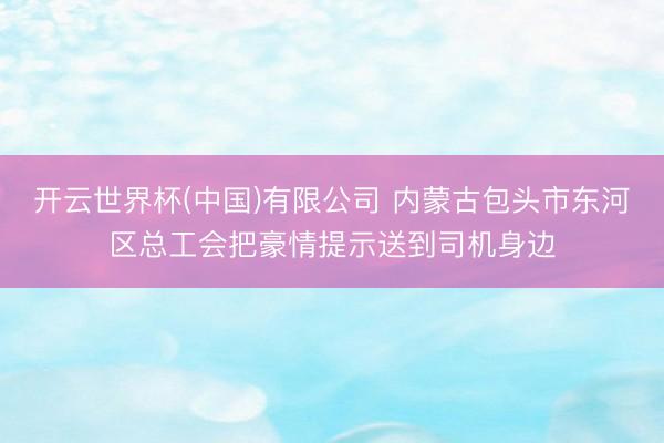 开云世界杯(中国)有限公司 内蒙古包头市东河区总工会把豪情提示送到司机身边