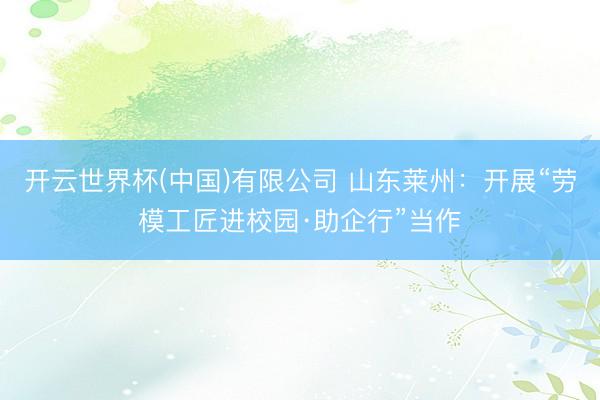 开云世界杯(中国)有限公司 山东莱州:开展“劳模工匠进校园·助企行”当作