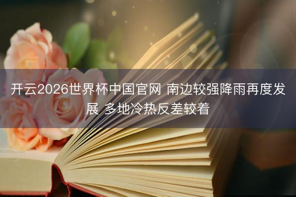 开云2026世界杯中国官网 南边较强降雨再度发展 多地冷热反差较着