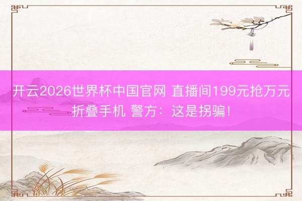 开云2026世界杯中国官网 直播间199元抢万元折叠手机 警方:这是拐骗!