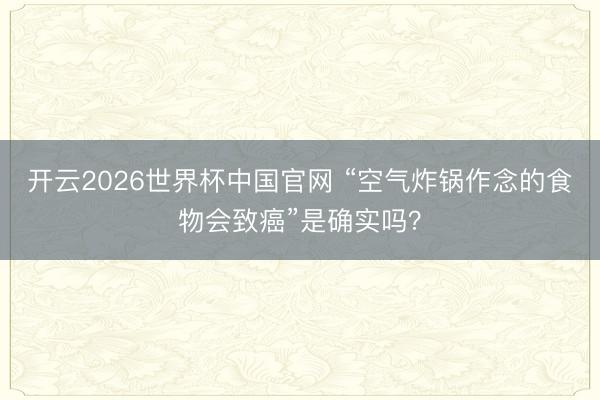 开云2026世界杯中国官网 “空气炸锅作念的食物会致癌”是确实吗?