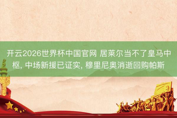 开云2026世界杯中国官网 居莱尔当不了皇马中枢, 中场新援已证实, 穆里尼奥消逝回购帕斯