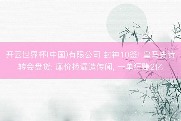 开云世界杯(中国)有限公司 封神10签! 皇马史诗转会盘货: 廉价捡漏造传闻， 一单狂赚2亿