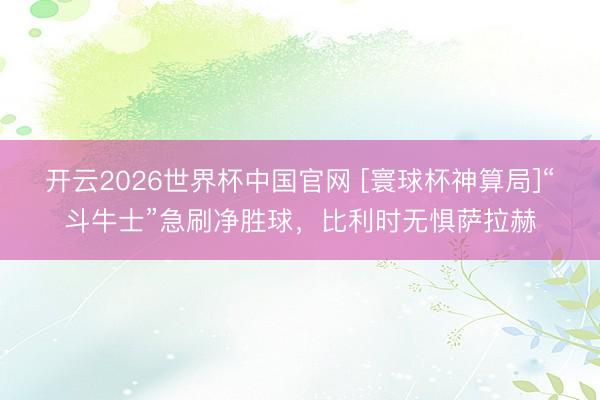 开云2026世界杯中国官网 [寰球杯神算局]“斗牛士”急刷净胜球，比利时无惧萨拉赫