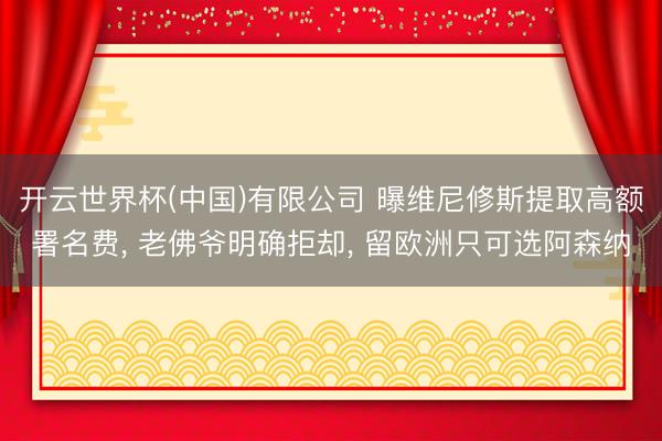 开云世界杯(中国)有限公司 曝维尼修斯提取高额署名费, 老佛爷明确拒却, 留欧洲只可选阿森纳