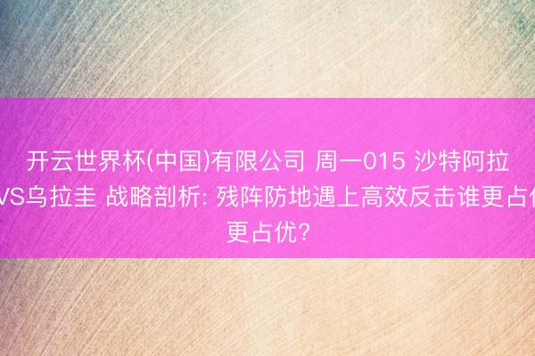 开云世界杯(中国)有限公司 周一015 沙特阿拉伯VS乌拉圭 战略剖析: 残阵防地遇上高效反击谁更占优?