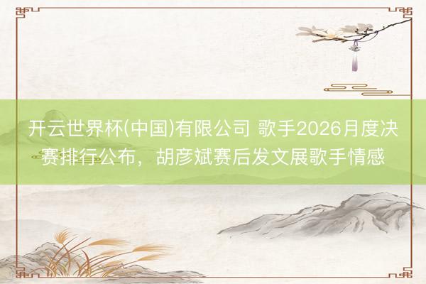 开云世界杯(中国)有限公司 歌手2026月度决赛排行公布,胡彦斌赛后发文展歌手情感