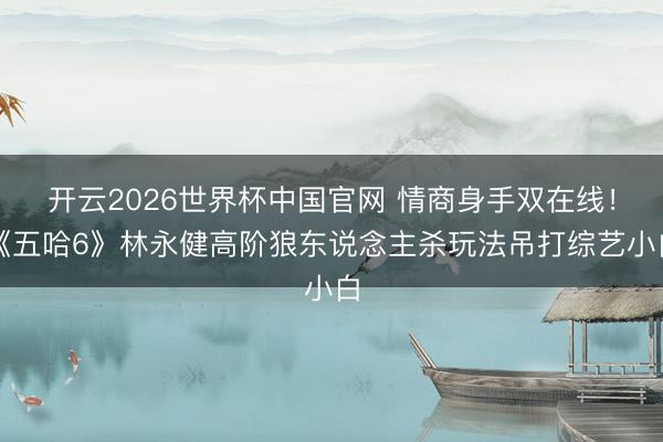开云2026世界杯中国官网 情商身手双在线！《五哈6》林永健高阶狼东说念主杀玩法吊打综艺小白