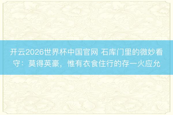 开云2026世界杯中国官网 石库门里的微妙看守:莫得英豪,惟有衣食住行的存一火应允