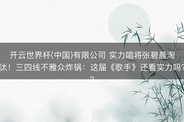 开云世界杯(中国)有限公司 实力唱将张碧晨淘汰!三四线不雅众炸锅:这届《歌手》还看实力吗?
