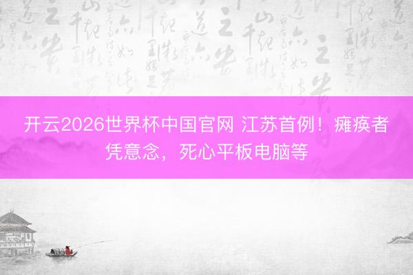 开云2026世界杯中国官网 江苏首例！瘫痪者凭意念，死心平板电脑等
