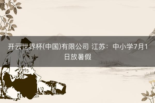 开云世界杯(中国)有限公司 江苏:中小学7月1日放暑假