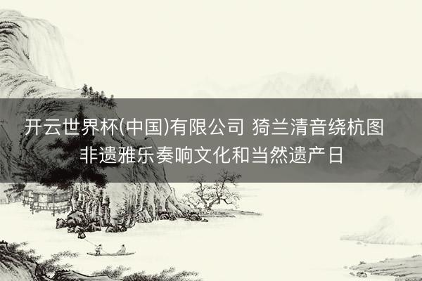 开云世界杯(中国)有限公司 猗兰清音绕杭图 非遗雅乐奏响文化和当然遗产日