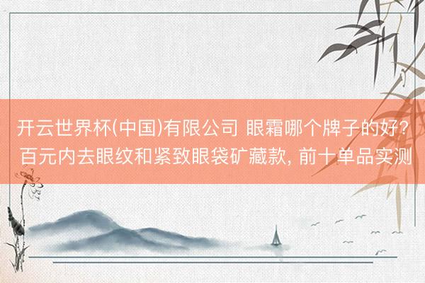 开云世界杯(中国)有限公司 眼霜哪个牌子的好? 百元内去眼纹和紧致眼袋矿藏款, 前十单品实测