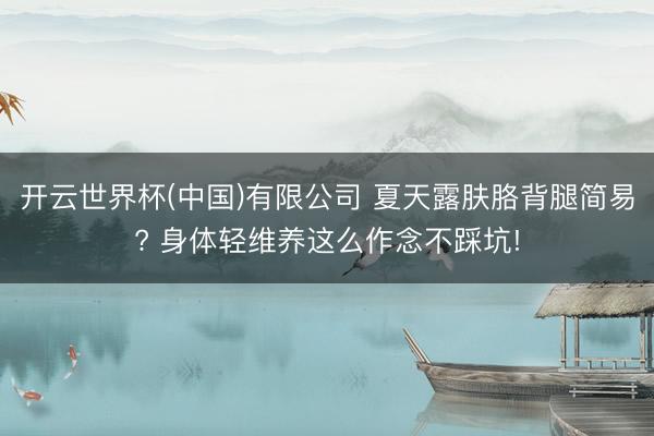 开云世界杯(中国)有限公司 夏天露肤胳背腿简易? 身体轻维养这么作念不踩坑!