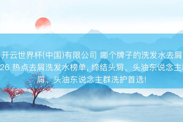 开云世界杯(中国)有限公司 哪个牌子的洗发水去屑遵守好? 2026 热点去屑洗发水榜单， 缔结头屑、头油东说念主群洗护首选!