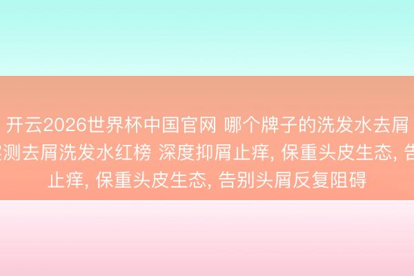 开云2026世界杯中国官网 哪个牌子的洗发水去屑恶果好? 2026 实测去屑洗发水红榜 深度抑屑止痒， 保重头皮生态， 告别头屑反复阻碍