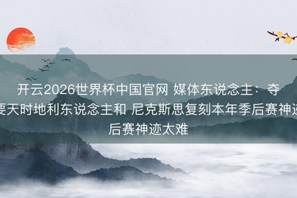 开云2026世界杯中国官网 媒体东说念主：夺冠需要天时地利东说念主和 尼克斯思复刻本年季后赛神迹太难