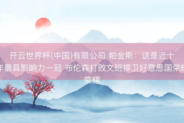 开云世界杯(中国)有限公司 帕金斯：这是近十年最具影响力一冠 布伦森打败文班捍卫好意思国荣耀